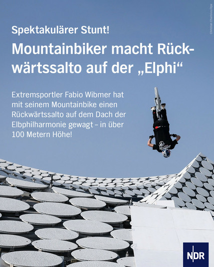 Foto von Extremsportler Fabio Wibmer, als er einen Salto auf der Elbphilharmonie schlägt.

Dazu der Text: Spektakulärer Stunt! Mountainbiker macht Rückwärtssalto auf der "Elphi"

Extremsportler Fabio Wibmer hat mit seinem Mountainbike einen Rückwärtssalto auf dem Dach der Elbphilharmonie gewagt – in über 100 Metern Höhe!