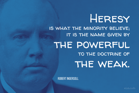 Ingersoll - Heresy is what the minority believe; it is the name given by the powerful to the doctrine of the weak.