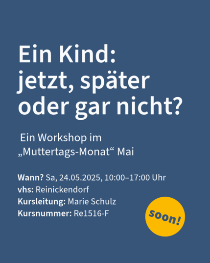 Ein Kind: 
jetzt, später 
oder gar nicht?
Wann? Sa, 24.05.2025, 10:00–17:00 Uhr
vhs: Reinickendorf
Kursleitung: Marie Schulz
Kursnummer: Re1516-F
 Ein Workshop im 
„Muttertags-Monat“ Mai