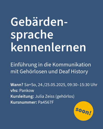 Gebärdensprache kennenlernen
Wann? Sa+So, 24./25.05.2025, 09:30–15:30 Uhr
vhs: Pankow
Kursleitung: Julia Zeiss (gehörlos)
Kursnummer: Pa4567F
Einführung in die Kommunikation 
mit Gehörlosen und Deaf History