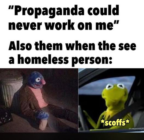 “Propaganda could
never work on me”

Also them when the(y) see
a homeless person:

Meme with a homeless Grover sitting on the street and Kermit scoffing as he drives by in a car.