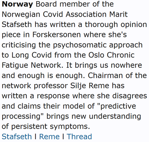 Norway Board member of the Norwegian Covid Association Marit Stafseth has written a thorough opinion piece in Forskersonen where she's criticising the psychosomatic approach to Long Covid from the Oslo Chronic Fatigue Network. It brings us nowhere and enough is enough. Chairman of the network professor Silje Reme has written a response where she disagrees and claims their model of "predictive processing" brings new understanding of persistent symptoms.
Stafseth l Reme l Thread