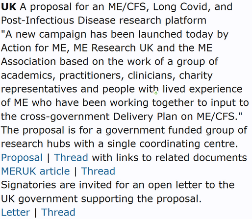 UK A proposal for an ME/CFS, Long Covid, and Post-Infectious Disease research platform
"A new campaign has been launched today by Action for ME, ME Research UK and the ME Association based on the work of a group of academics, practitioners, clinicians, charity representatives and people with lived experience of ME who have been working together to input to the cross-government Delivery Plan on ME/CFS." The proposal is for a government funded group of research hubs with a single coordinating centre.
Proposal | Thread with links to related documents
MERUK article | Thread
Signatories are invited for an open letter to the UK government supporting the proposal.
Letter | Thread