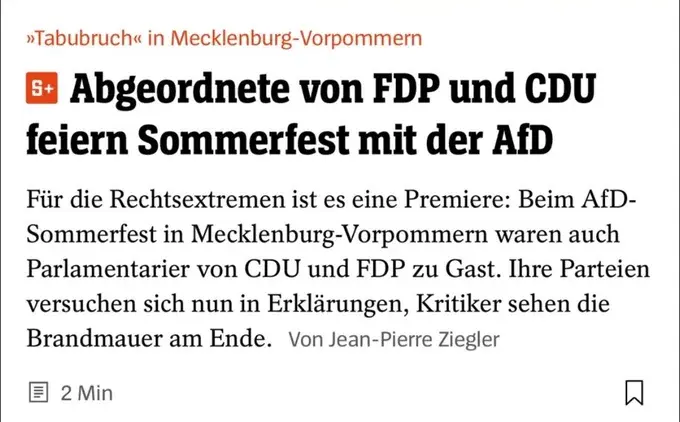 SPON:
»Tabubruch« in Mecklenburg-Vorpommern
Abgeordnete von FDP und CDU
feiern Sommerfest mit der AfD
Fiir die Rechtsextremen ist es eine Premiere: Beim AfD-
Sommerfest in Mecklenburg-Vorpommern waren auch
Parlamentarier von CDU und FDP zu Gast. Ihre Parteien
versuchen sich nun in ErklÀrungen, Kritiker sehen die
Brandmauer am Ende. Von Jean-Pierre Ziegler
SPON:
»Tabubruch« in Mecklenburg-Vorpommern
Abgeordnete von FDP und CDU
feiern Sommerfest mit der AfD
Fiir die Rechtsextremen ist es eine Premiere: Beim AfD-
Sommerfest in Mecklenburg-Vorpommern waren auch
Parlamentarier von CDU und FDP zu Gast. Ihre Parteien
versuchen sich nun in ErklÀrungen, Kritiker sehen die
Brandmauer am Ende. Von Jean-Pierre Ziegler