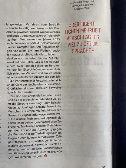  langwierigen Verfahren vom Europäischen Rat bestätigt werden muss, ist offen.
Aber in gewisser Hinsicht symbolisiert das drohende „Veggiewurstverbot" die übellaunigen Tendenzen des Jahres 2025 auch hierzulande perfekt. Selbsternannte Freiheitskämpfer und Anti-Regulierer ringen vor allem um ihre Freiheit, anderen vorzuschreiben, wie die zu leben, zu denken und zu lieben haben: Mit Blutwurst auf dem Teller, Gas in der Heizung, einem zwei Tonnen schweren Benziner vor der Tür, Eheschließungen auss…
