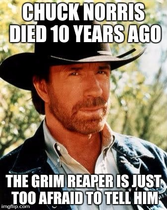 Chuck Norris died 10 years ago

the grim reaper is just too afraid to tell him