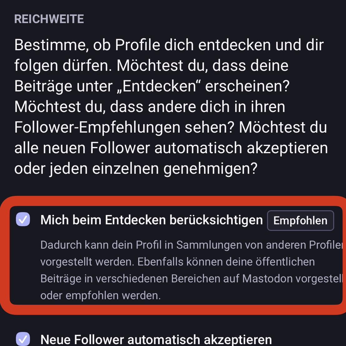Screenshot der Mastodon-Einstellungen unter "Datenschutz und Reichweite". Unter dem Punkt "Reichweite" ist ein Häkchen im Kästchen gesetzt vor dem Text "Mich beim Entdecken berücksichtigen (Empfohlen)". Der Erläuterungstext zur Einstellungsoption darunter lautet "Dadurch kann dein Profil in Sammlungen von anderen Profilen vorgestellt werden. Ebenfalls können deine öffentliche Beiträge in verschiedenen Bereichen auf Mastodon vorgestellt oder empfohlen werden."