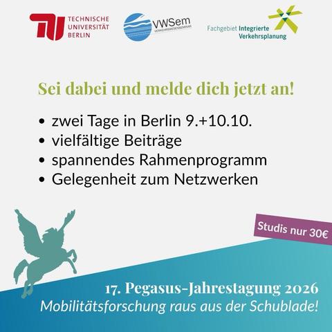 Sei dabei und melde dich jetzt an!
• zwei Tage in Berlin 9.+10.10.
• vielfältige Beiträge
• spannendes Rahmenprogramm
• Gelegenheit zum Netzwerken
17. Pegasus-Jahrestagung 2026
Mobilitätsforschung raus aus der Schublade!
Studis nur 30€
Logos der TU Berlin, VWSem und Fachgebiet integrierte Verkehrsplanung