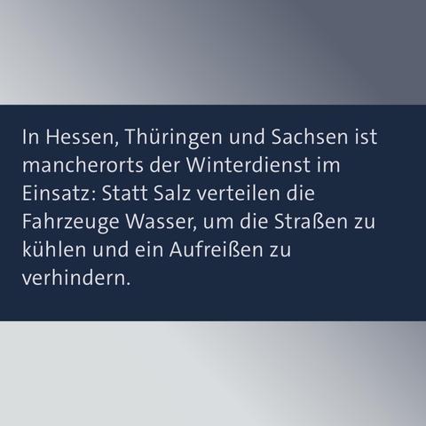 In Hessen, Thüringen und Sachsen ist mancherorts der Winterdienst im Einsatz: Statt Salz verteilen die Fahrzeuge Wasser, um die Straßen zu kühlen und ein Aufreißen zu verhindern.