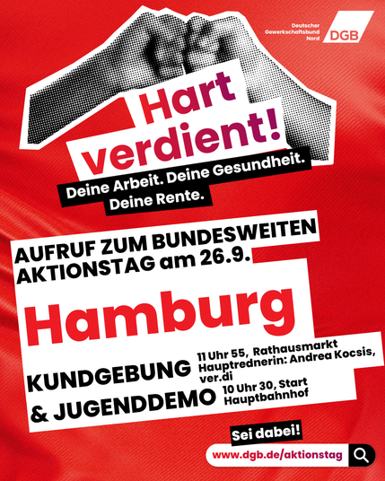 Share-Pic:
Hart verdient!
Deine Arbeit. Deine Gesundheit. Deine Rente.

AUFRUF ZUM BUNDESWEITEN
AKTIONSTAG am 26.9.

Hamburg 

KUNDGEBUNG: 11:55 Uhr, Rathausmarkt. Hauptrednerin Andrea Koczis, verdi.
Jugend-Demo: 10:30 Uhr, Start, Hauptbahnhof.
Sei dabei.
www.dgb.de/Aktionstag. 