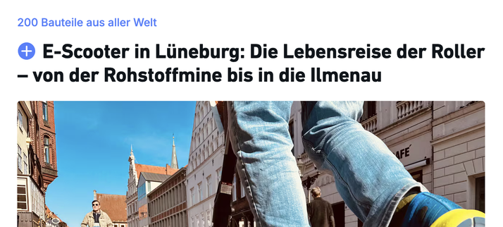 E-Scooter in Lüneburg: Die Lebensreise der Roller – von der Rohstoffmine bis in die Ilmenau
Beliebt für die kurzen Wege. Ein E-Roller-Fahrer in der Lüneburger Innenstadt.

https://www.landeszeitung.de/lokales/lueneburg-lk/e-scooter-in-lueneburg-die-lebensreise-der-roller-von-der-rohstoffmine-bis-in-die-ilmenau-OQONXHZJIRFKTEFJMWZKWQEMOE.html